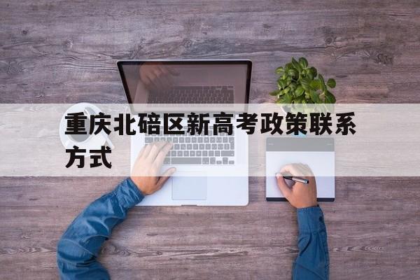 关于重庆北碚区新高考政策联系方式的信息