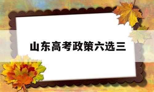 山东高考政策六选三 山东高考六选三怎么考