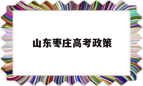 山东枣庄高考政策,2020山东枣庄高考学生多少