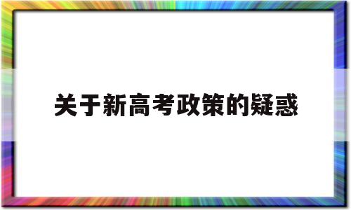 关于新高考政策的疑惑,新高考政策有哪些变化与要求