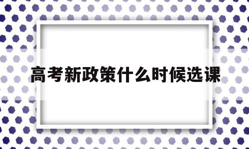 包含高考新政策什么时候选课的词条