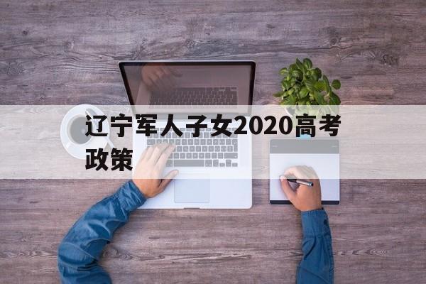 辽宁军人子女2020高考政策 辽宁高考独生子女加分政策2020