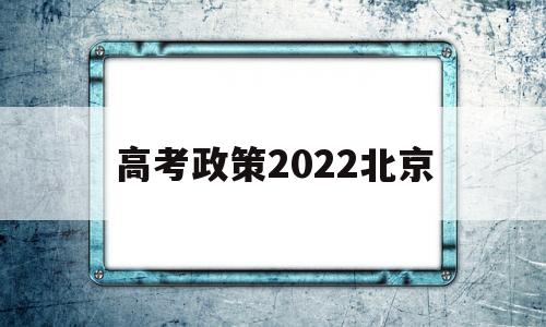 高考政策2022北京,北京高考政策改革方案2022