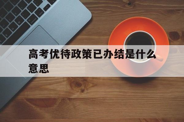 关于高考优待政策已办结是什么意思的信息