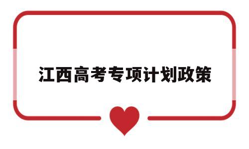 江西高考专项计划政策 江西2022年普通高校专项计划招生通知来了