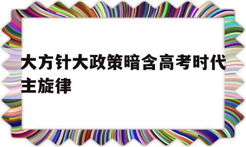 大方针大政策暗含高考时代主旋律的简单介绍