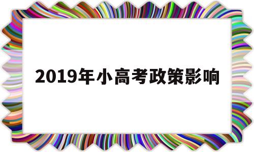 2019年小高考政策影响,2019年高考政策考政策最新政策