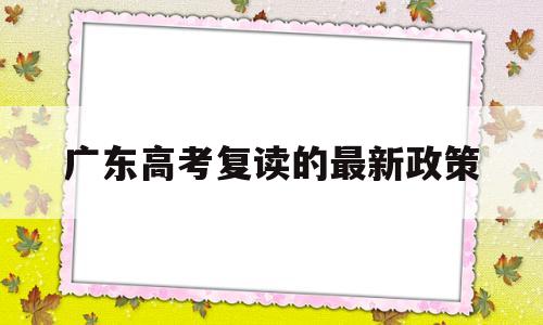 广东高考复读的最新政策,2022年广东高考复读政策