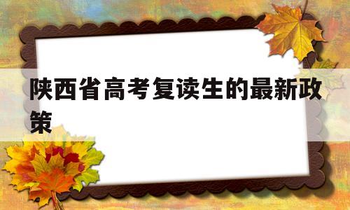 陕西省高考复读生的最新政策,2022年陕西高考复读生政策