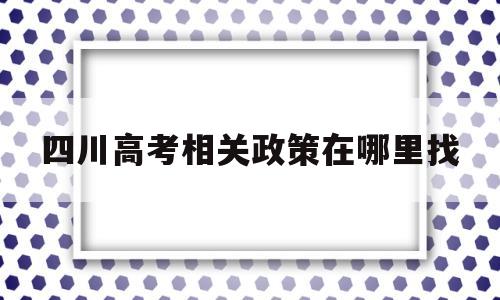 四川高考相关政策在哪里找 四川省异地高考需要什么条件