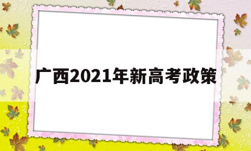 广西2021年新高考政策 广西2021年新高考政策录取分数线