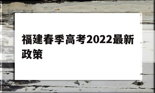 福建春季高考2022最新政策,2022年福建春季高考招生院校