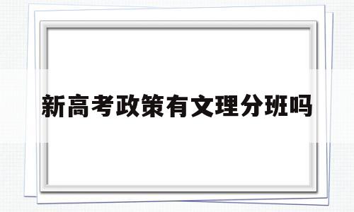 新高考政策有文理分班吗,新高考制度为什么还分文理班