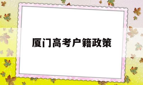 厦门高考户籍政策 外地户口孩子在厦门参加高考上学政策