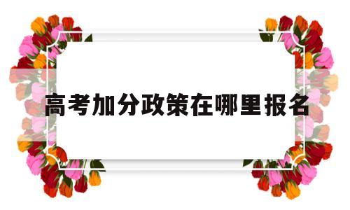 高考加分政策在哪里报名 高考加分政策是什么时候加