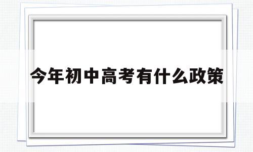 今年初中高考有什么政策,初中考高中现在是什么政策