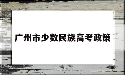 广州市少数民族高考政策 广东少数民族高考加分政策