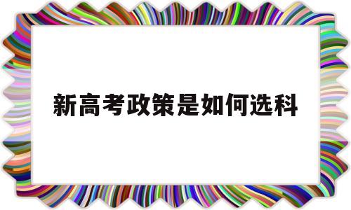 新高考政策是如何选科,成绩一般新高考政策怎么选科