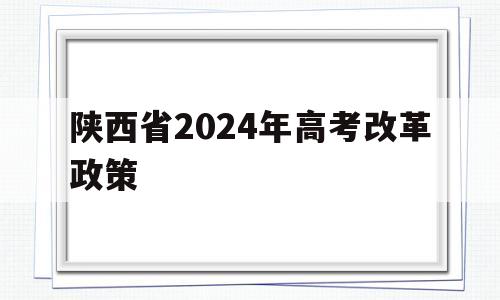 陕西省2024年高考改革政策 陕西省2022年高考改革最新方案