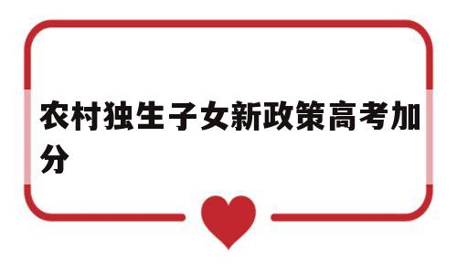 农村独生子女新政策高考加分,高考农村独生子女加分政策2020