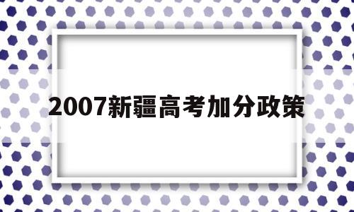 2007新疆高考加分政策,2017年新疆高考加分政策