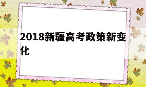 2018新疆高考政策新变化,新疆高考政策改革方案2022