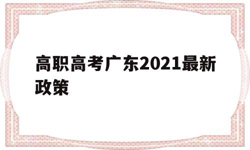 高职高考广东2021最新政策,2021年广东省异地高职高考新政策