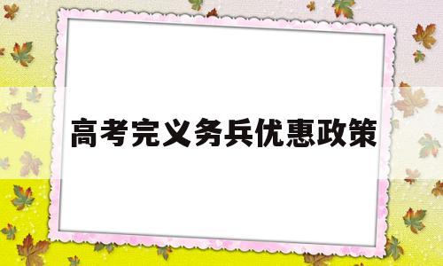 高考完义务兵优惠政策,大学生当义务兵有什么优惠