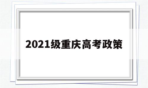 2021级重庆高考政策,2021年重庆高考政策解读
