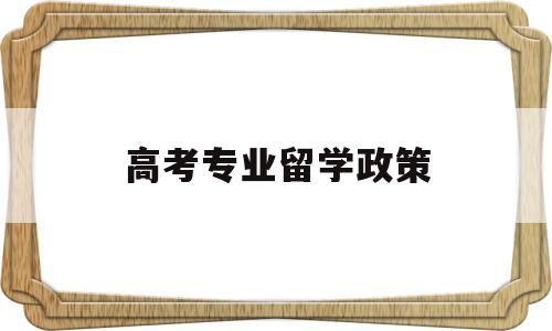 高考专业留学政策 留学生回国高考政策