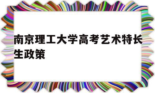 南京理工大学高考艺术特长生政策 南京大学艺术特长生招生简章2019