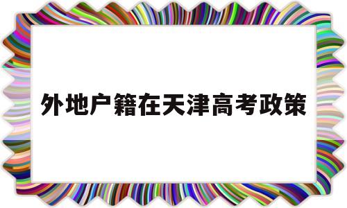 外地户籍在天津高考政策,天津户口异地上学高考政策