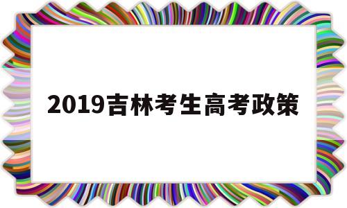 2019吉林考生高考政策 吉林省异地高考新政策2019