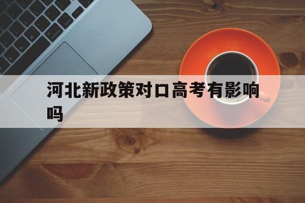 河北新政策对口高考有影响吗,河北对口高考和普通高考有什么区别