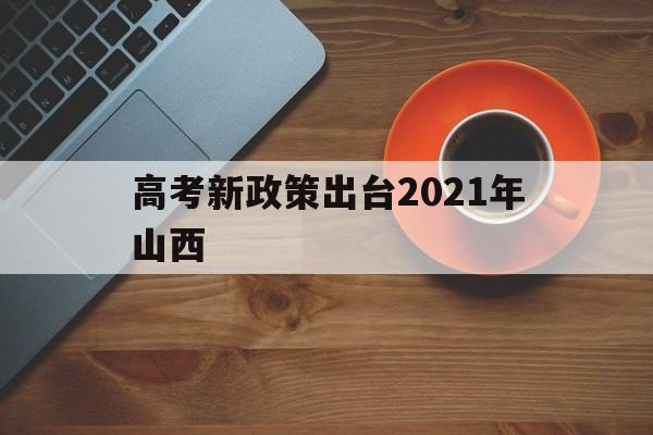 高考新政策出台2021年山西 山西高考改革新方案2021高考是什么政策