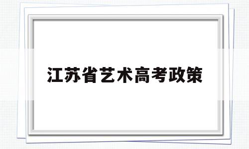 江苏省艺术高考政策,江苏新高考政策艺术生怎么考