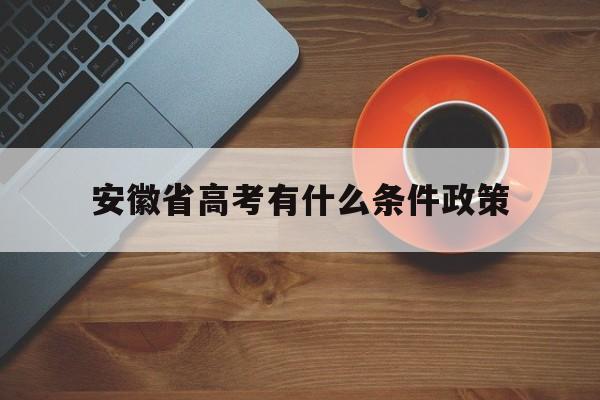 安徽省高考有什么条件政策,安徽省今年实行新高考政策吗