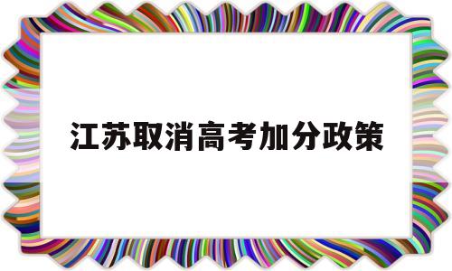 江苏取消高考加分政策,江苏高考加分政策2019怎么加分