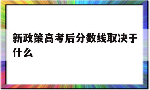 新政策高考后分数线取决于什么 新高考改革录取分数线会比平时低还是高