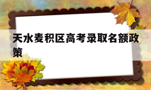 天水麦积区高考录取名额政策的简单介绍