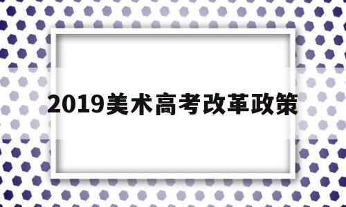 2019美术高考改革政策,2020高考艺术类改革新政策