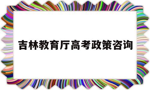 包含吉林教育厅高考政策咨询的词条