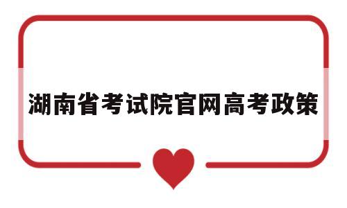 湖南省考试院官网高考政策的简单介绍