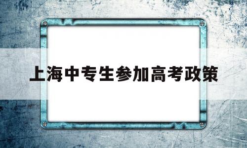 上海中专生参加高考政策 上海中职生可以参加普通高考吗