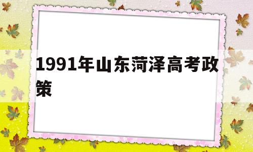 关于1991年山东菏泽高考政策的信息