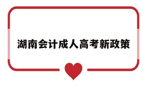 湖南会计成人高考新政策 湖南财政经济学院成人教育