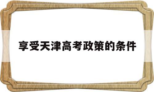 享受天津高考政策的条件的简单介绍