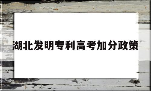 湖北发明专利高考加分政策 发明专利能高考加分?教育部回应