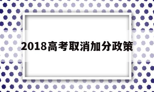 2018高考取消加分政策,高考加分政策该改善还是该取消