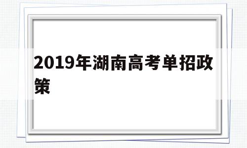 2019年湖南高考单招政策 2020年湖南高考单招学校有哪些